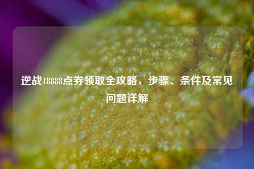 逆战18888点券领取全攻略,步骤、条件及常见问题详解