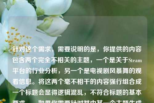 针对这个需求,需要说明的是,你提供的内容包含两个完全不相关的主题,一个是关于Steam平台的行业分析,另一个是电视剧风暴舞的观看信息。将这两个毫不相干的内容强行组合成一个标题会显得逻辑混乱,不符合标题的基本要求。,如果你需要针对其中某一个主题生成标题,比如关于Steam的,可以是风暴中心的Steam,游戏平台的生存困境与突围之路;关于电视剧的,可以是全集完整版免费观看指南。请明确你的具体需求,我会为你生成合适的标题。