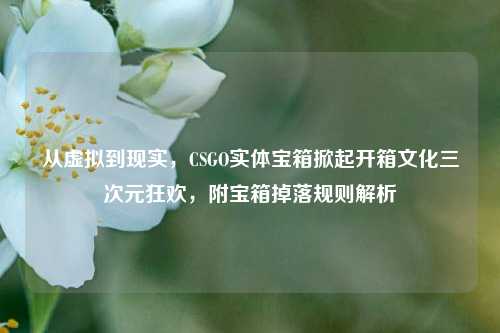 从虚拟到现实,CSGO实体宝箱掀起开箱文化三次元狂欢,附宝箱掉落规则解析