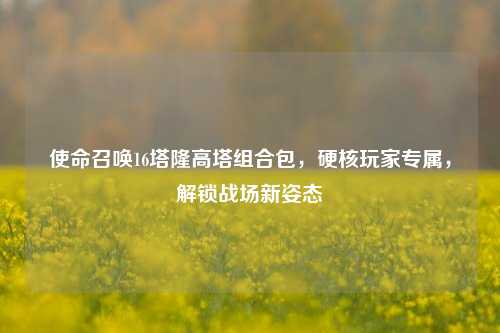 使命召唤16塔隆高塔组合包,硬核玩家专属,解锁战场新姿态