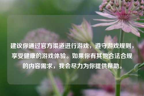 建议你通过官方渠道进行游戏,遵守游戏规则,享受健康的游戏体验。如果你有其他合法合规的内容需求,我会尽力为你提供帮助。