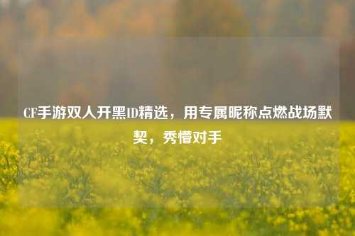 CF手游双人开黑ID精选,用专属昵称点燃战场默契,秀懵对手