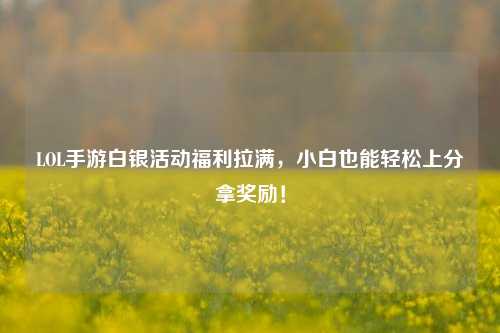 LOL手游白银活动福利拉满,小白也能轻松上分拿奖励!