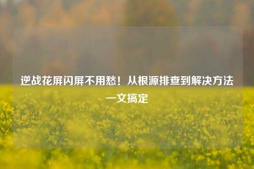 逆战花屏闪屏不用愁!从根源排查到解决 一文搞定