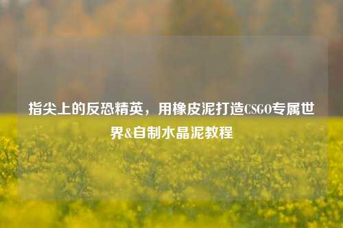 指尖上的反恐精英,用橡皮泥打造CSGO专属世界&自制水晶泥教程