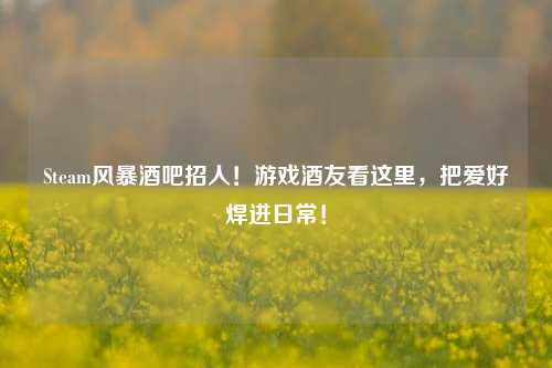 Steam风暴酒吧招人!游戏酒友看这里,把爱好焊进日常!