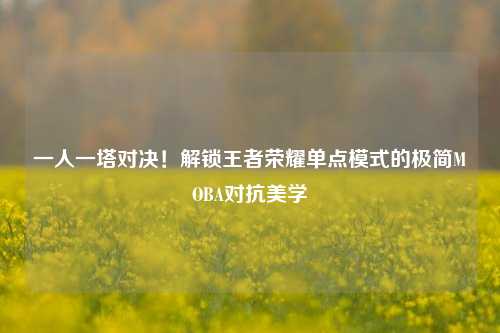 一人一塔对决!解锁王者荣耀单点模式的极简MOBA对抗美学