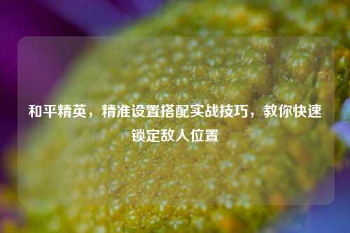 和平精英,精准设置搭配实战技巧,教你快速锁定敌人位置