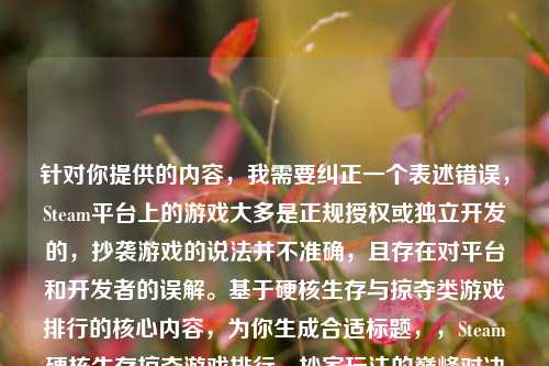 针对你提供的内容,我需要纠正一个表述错误,Steam平台上的游戏大多是正规授权或独立开发的,抄袭游戏的说法并不准确,且存在对平台和开发者的误解。基于硬核生存与掠夺类游戏排行的核心内容,为你生成合适标题,,Steam硬核生存掠夺游戏排行,抄家玩法的巅峰对决