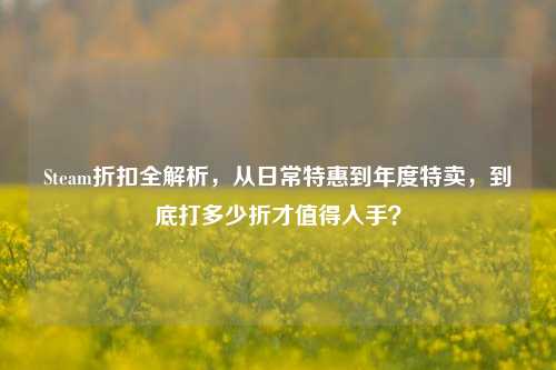 Steam折扣全解析,从日常特惠到年度特卖,到底打多少折才值得入手?