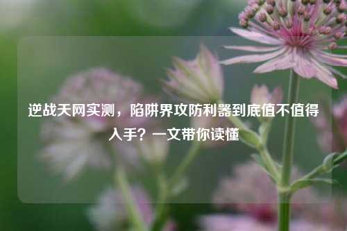 逆战天网实测,陷阱界攻防利器到底值不值得入手?一文带你读懂