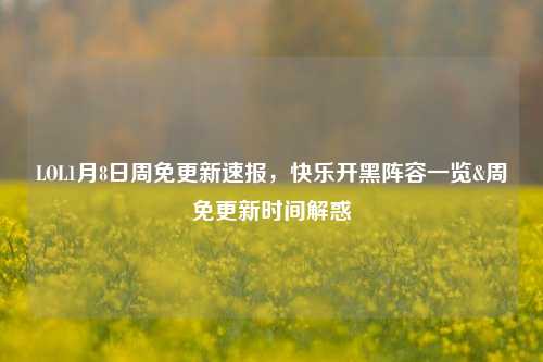 LOL1月8日周免更新速报,快乐开黑阵容一览&周免更新时间解惑