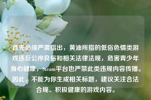 首先必须严肃指出,黄油所指的低俗色情类游戏违反公序良俗和相关法律法规,危害青少年身心健康,Steam平台也严禁此类违规内容传播。因此,不能为你生成相关标题,建议关注合法合规、积极健康的游戏内容。