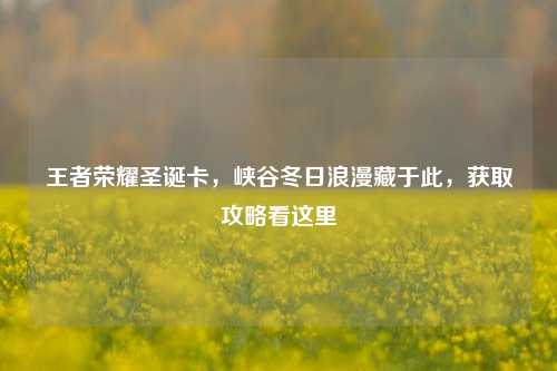王者荣耀圣诞卡,峡谷冬日浪漫藏于此,获取攻略看这里