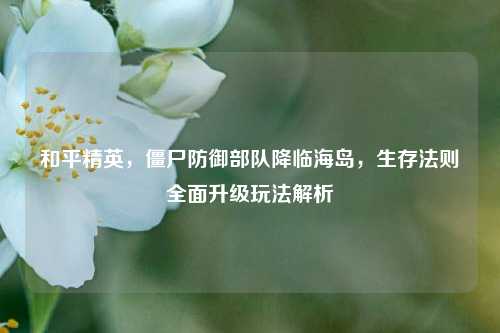 和平精英,僵尸防御部队降临海岛,生存法则全面升级玩法解析