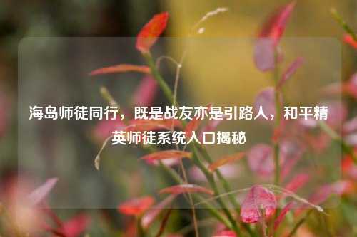 海岛师徒同行,既是战友亦是引路人,和平精英师徒系统入口揭秘