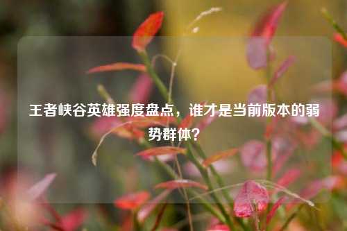 王者峡谷英雄强度盘点,谁才是当前版本的弱势群体?