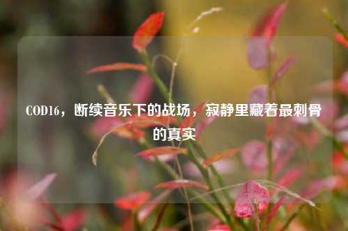 COD16,断续音乐下的战场,寂静里藏着最刺骨的真实