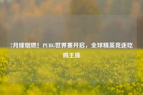 7月烽烟燃!PUBG世界赛开启,全球精英竞逐吃鸡王座
