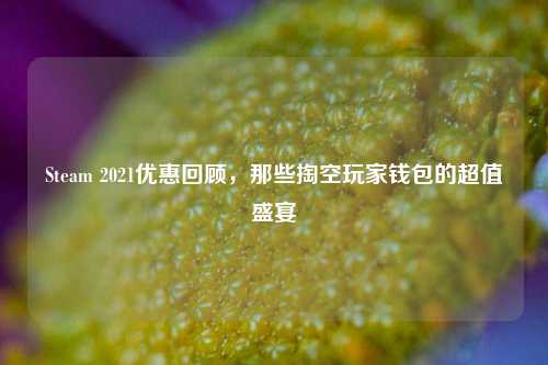 Steam 2021优惠回顾,那些掏空玩家钱包的超值盛宴