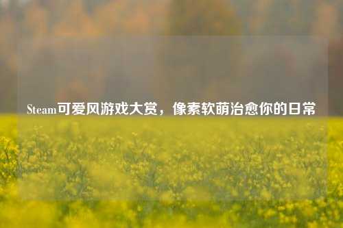 Steam可爱风游戏大赏,像素软萌治愈你的日常