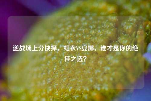 逆战场上分抉择,虹衣VS安娜,谁才是你的绝佳之选?