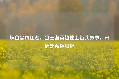 峡谷黑帮江湖,当王者英雄撞上街头叙事,开启黑帮摇狂潮