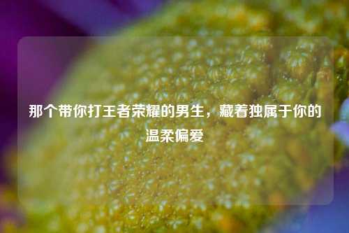 那个带你打王者荣耀的男生,藏着独属于你的温柔偏爱