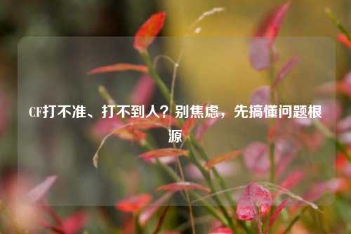 CF打不准、打不到人?别焦虑,先搞懂问题根源