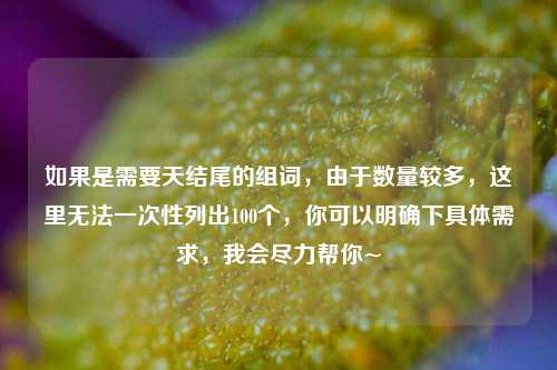 如果是需要天结尾的组词,由于数量较多,这里无法一次性列出100个,你可以明确下具体需求,我会尽力帮你~