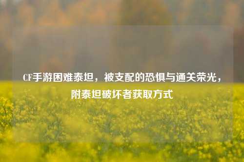 CF手游困难泰坦,被支配的恐惧与通关荣光,附泰坦破坏者获取方式
