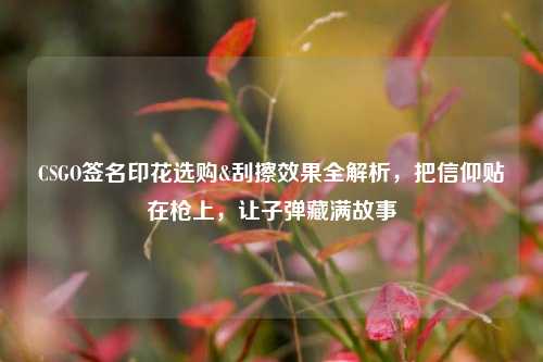 CSGO签名印花选购&刮擦效果全解析,把信仰贴在枪上,让子弹藏满故事
