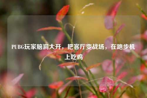 PUBG玩家脑洞大开,把客厅变战场,在跑步机上吃鸡