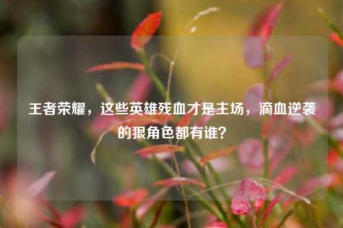 王者荣耀,这些英雄残血才是主场,滴血逆袭的狠角色都有谁?