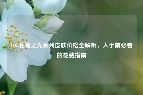 LOL苍穹之光系列皮肤价格全解析,入手前必看的花费指南