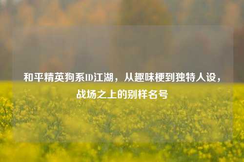 和平精英狗系ID江湖,从趣味梗到独特人设,战场之上的别样名号