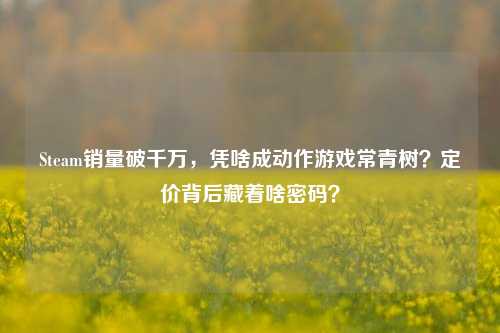 Steam销量破千万,凭啥成动作游戏常青树?定价背后藏着啥密码?