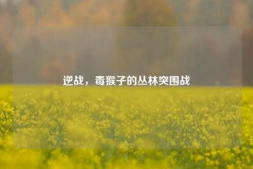 逆战,毒猴子的丛林突围战