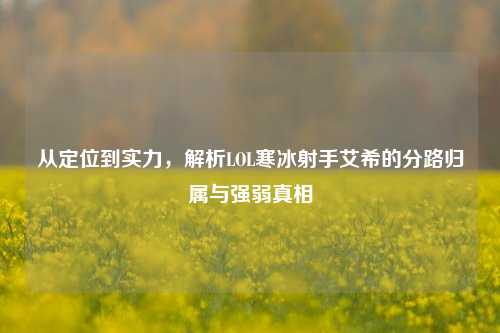 从定位到实力,解析LOL寒冰射手艾希的分路归属与强弱真相
