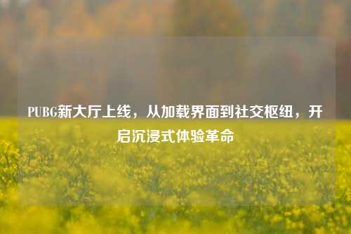 PUBG新大厅上线,从加载界面到社交枢纽,开启沉浸式体验革命