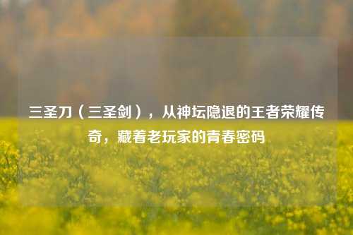 三圣刀(三圣剑),从神坛隐退的王者荣耀传奇,藏着老玩家的青春密码