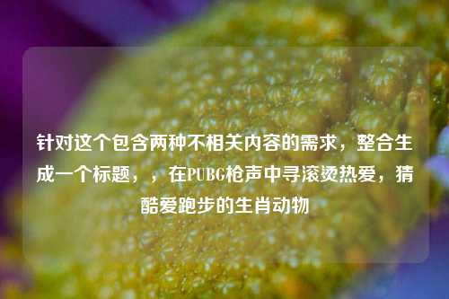 针对这个包含两种不相关内容的需求,整合生成一个标题,,在PUBG枪声中寻滚烫热爱,猜酷爱跑步的生肖动物