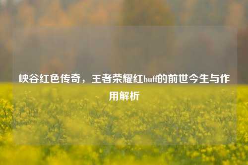 峡谷红色传奇,王者荣耀红buff的前世今生与作用解析