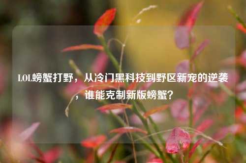 LOL螃蟹打野,从冷门黑科技到野区新宠的逆袭,谁能克制新版螃蟹?