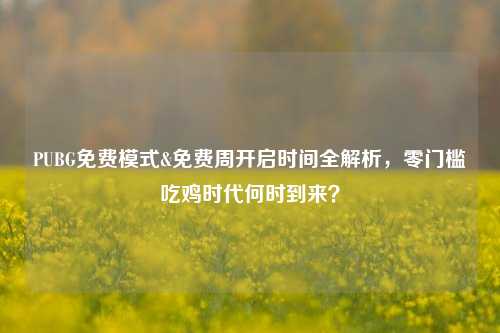 PUBG免费模式&免费周开启时间全解析,零门槛吃鸡时代何时到来?