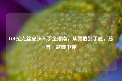 LOL拉克丝皮肤入手全指南,从颜值到手感,总有一款戳中你