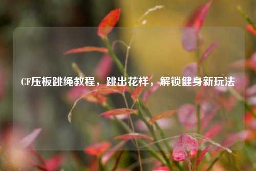 CF压板跳绳教程,跳出花样,解锁健身新玩法