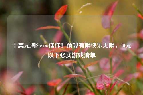十美元淘Steam佳作!预算有限快乐无限,10元以下必买游戏清单