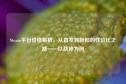 Steam平台价格解析,从首发到折扣的性价比之路——以战神为例