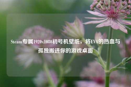 Steam专属1920x1080初号机壁纸,将EVA的热血与孤独搬进你的游戏桌面